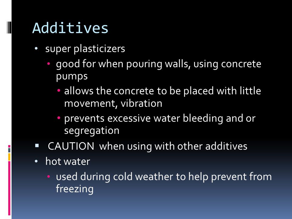 Additives super plasticizers good for when pouring walls, using concrete pumps allows the concrete to be placed with little movement, vibration prevents excessive water bleeding and or segregation  CAUTION when using with other additives hot water used during cold weather to help prevent from freezing