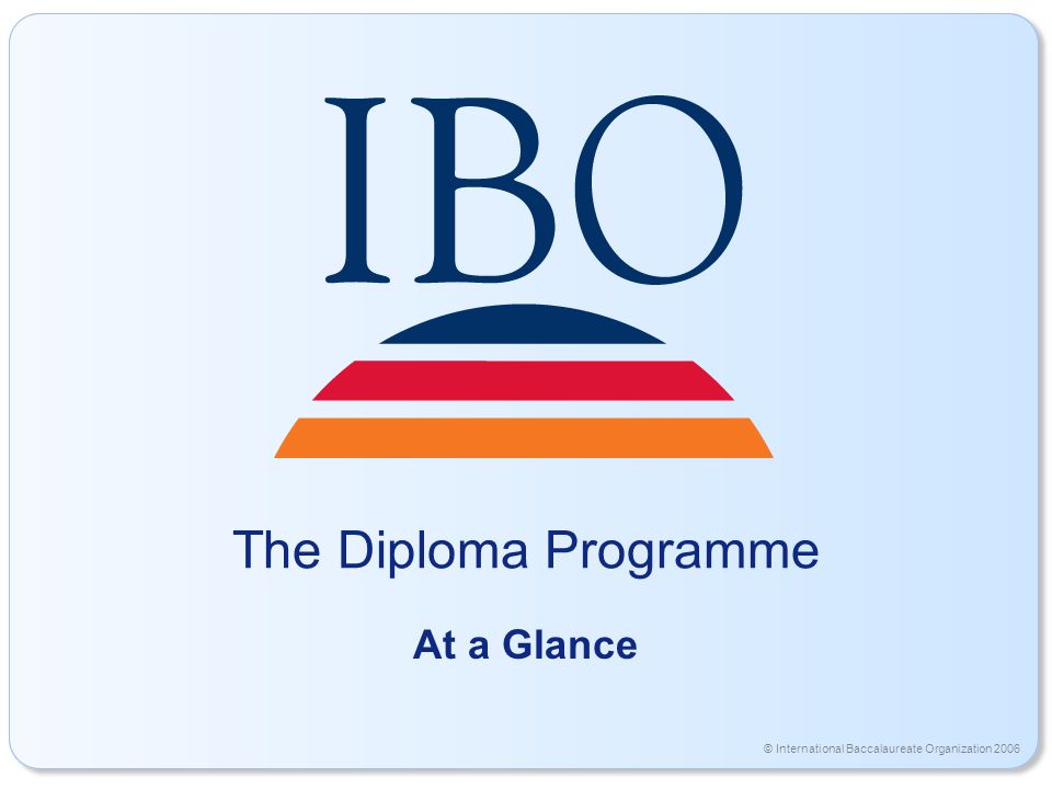 © International Baccalaureate Organization 2006 The Diploma Programme At a Glance