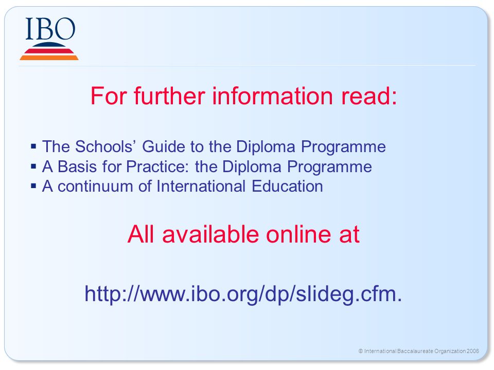 © International Baccalaureate Organization 2006 For further information read:  The Schools’ Guide to the Diploma Programme  A Basis for Practice: the Diploma Programme  A continuum of International Education All available online at