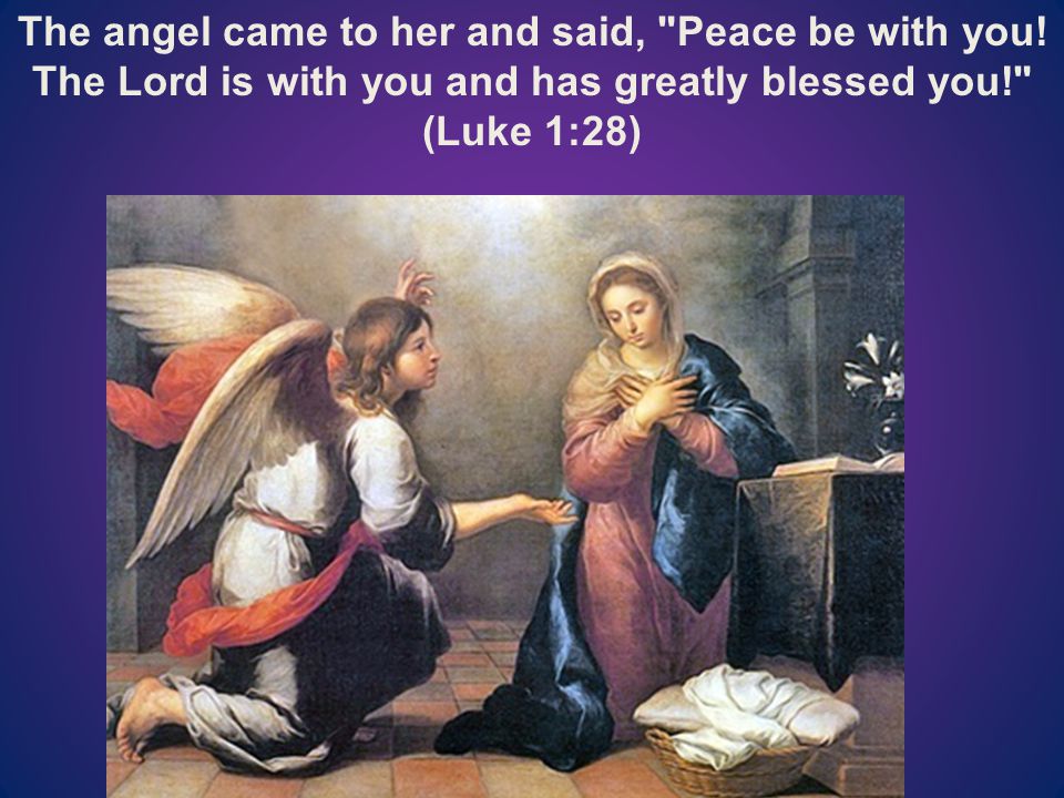 The angel came to her and said, Peace be with you.