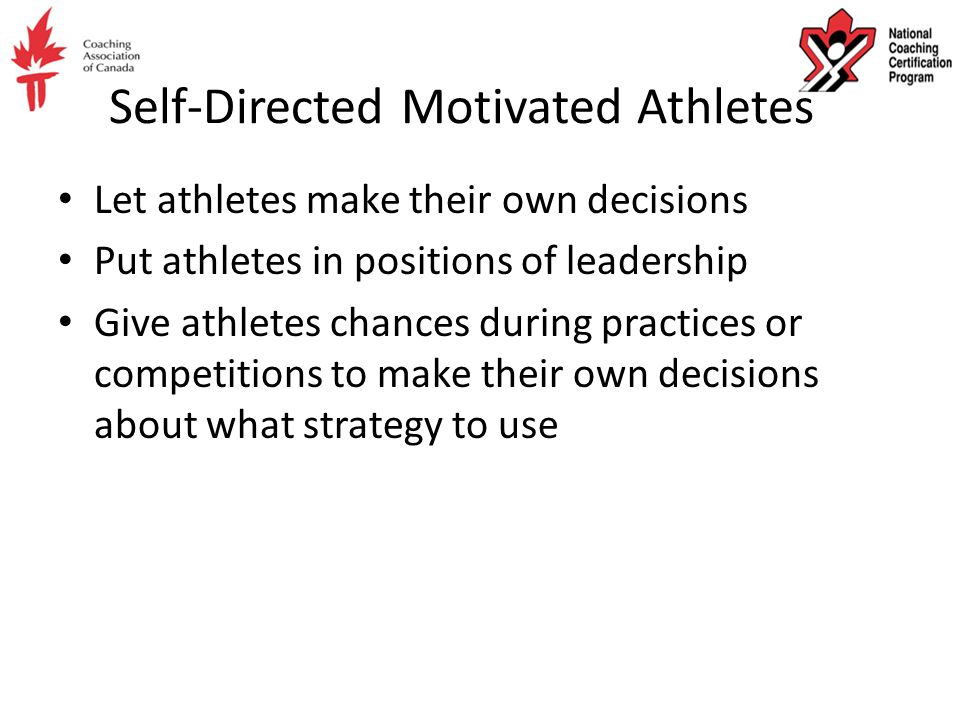 Self-Directed Motivated Athletes Let athletes make their own decisions Put athletes in positions of leadership Give athletes chances during practices or competitions to make their own decisions about what strategy to use