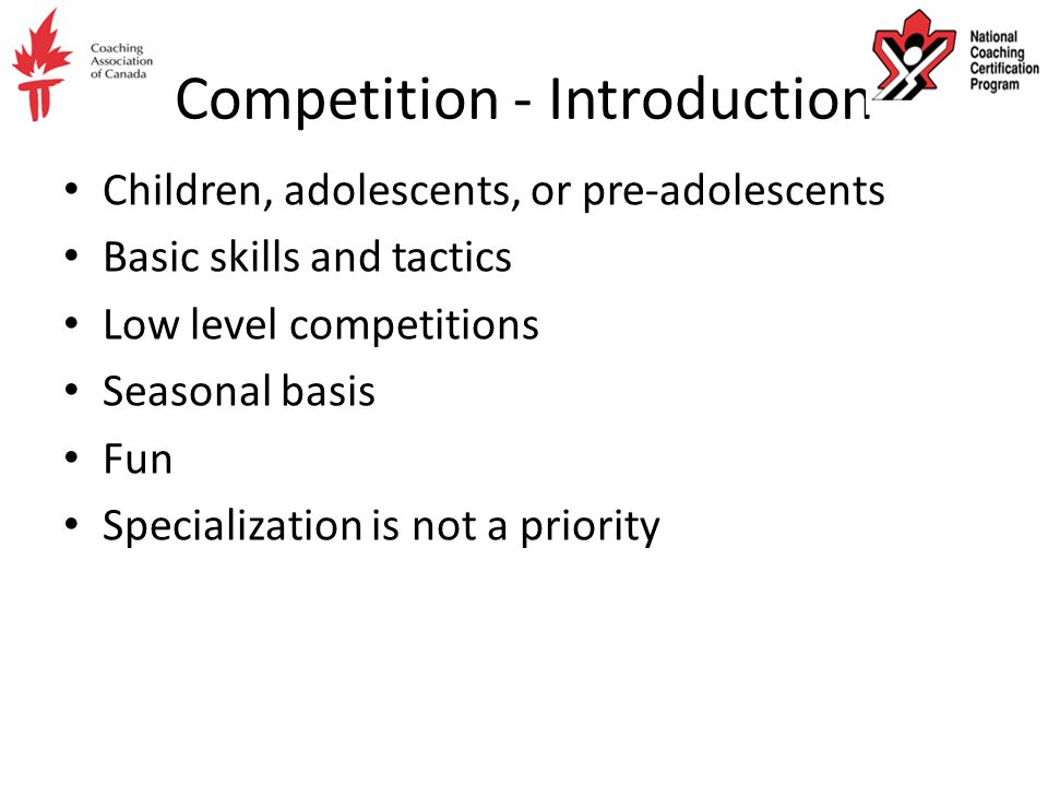 Competition - Introduction Children, adolescents, or pre-adolescents Basic skills and tactics Low level competitions Seasonal basis Fun Specialization is not a priority