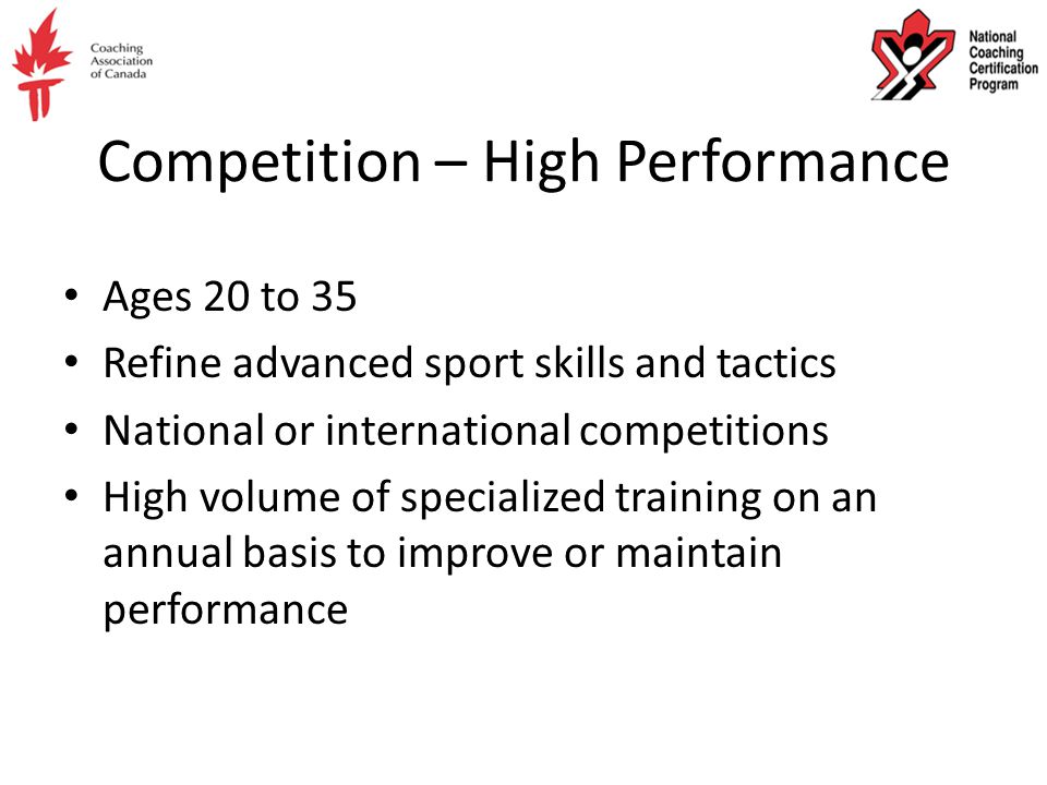 Competition – High Performance Ages 20 to 35 Refine advanced sport skills and tactics National or international competitions High volume of specialized training on an annual basis to improve or maintain performance