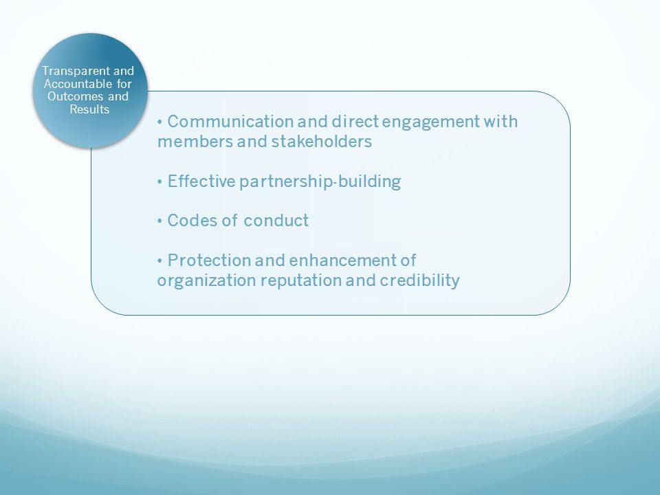 Transparent and Accountable for Outcomes and Results Communication and direct engagement with members and stakeholders Effective partnership-building Codes of conduct Protection and enhancement of organization reputation and credibility