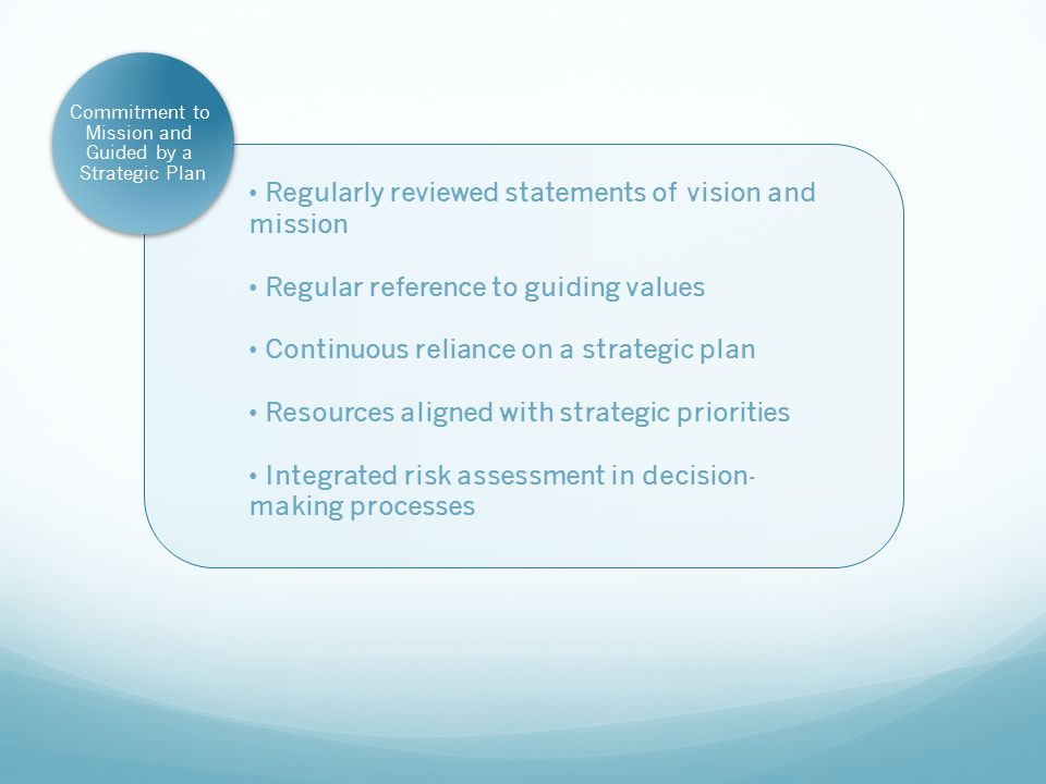 Regularly reviewed statements of vision and mission Regular reference to guiding values Continuous reliance on a strategic plan Resources aligned with strategic priorities Integrated risk assessment in decision- making processes Commitment to Mission and Guided by a Strategic Plan