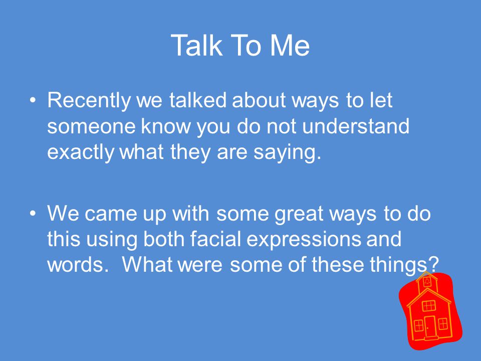 Talk To Me Recently we talked about ways to let someone know you do not understand exactly what they are saying.