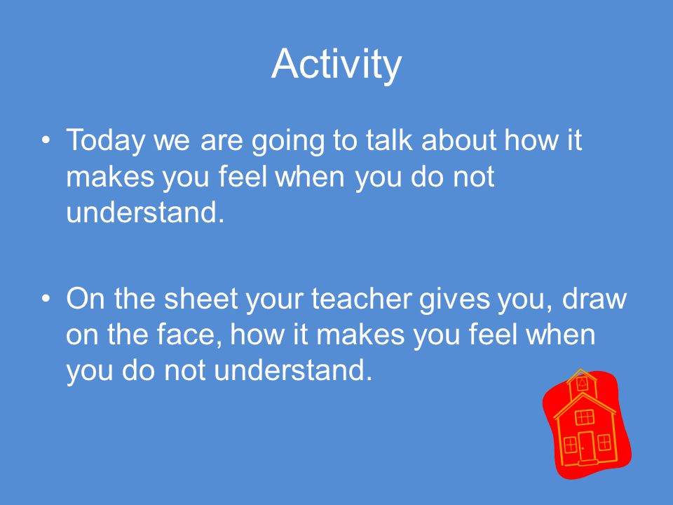 Activity Today we are going to talk about how it makes you feel when you do not understand.