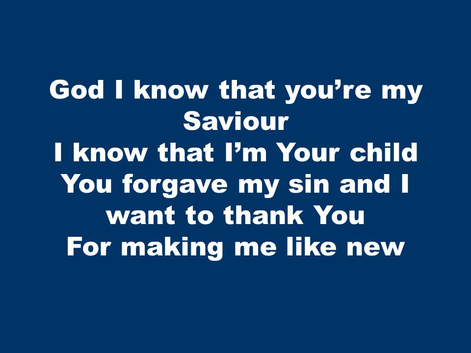 God I know that you’re my Saviour I know that I’m Your child You forgave my sin and I want to thank You For making me like new