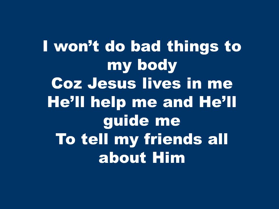 I won’t do bad things to my body Coz Jesus lives in me He’ll help me and He’ll guide me To tell my friends all about Him