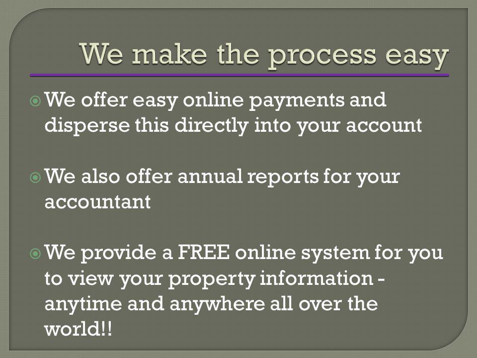 WWe offer easy online payments and disperse this directly into your account WWe also offer annual reports for your accountant WWe provide a FREE online system for you to view your property information - anytime and anywhere all over the world!!