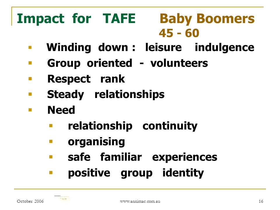 October Impact for TAFE Baby Boomers  Winding down : leisure indulgence  Group oriented - volunteers  Respect rank  Steady relationships  Need  relationship continuity  organising  safe familiar experiences  positive group identity