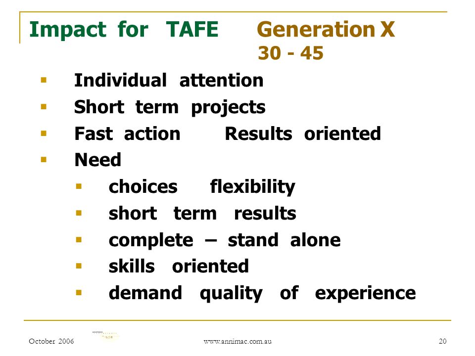 October Impact for TAFE Generation X  Individual attention  Short term projects  Fast action Results oriented  Need  choices flexibility  short term results  complete – stand alone  skills oriented  demand quality of experience