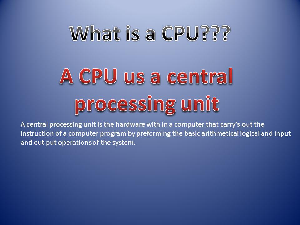 A central processing unit is the hardware with in a computer that carry s out the instruction of a computer program by preforming the basic arithmetical logical and input and out put operations of the system.