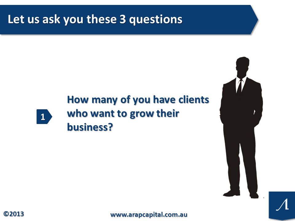 © Let us ask you these 3 questions How many of you have clients who want to grow their business.
