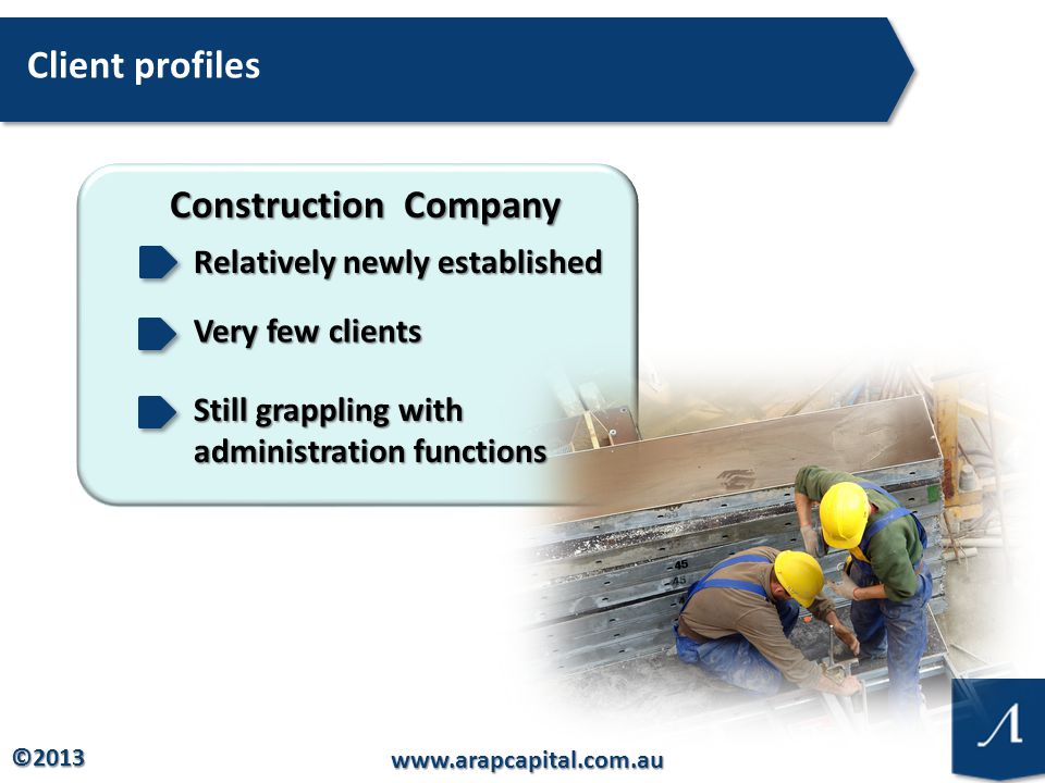 © Client profiles Construction Company Relatively newly established Very few clients Still grappling with administration functions