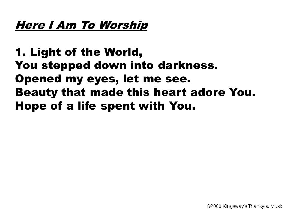 Here I Am To Worship 1. Light of the World, You stepped down into darkness.