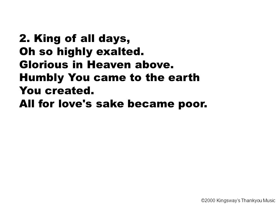 2. King of all days, Oh so highly exalted. Glorious in Heaven above.