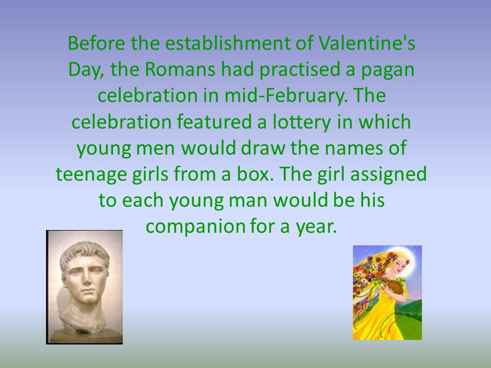 Before the establishment of Valentine s Day, the Romans had practised a pagan celebration in mid-February.