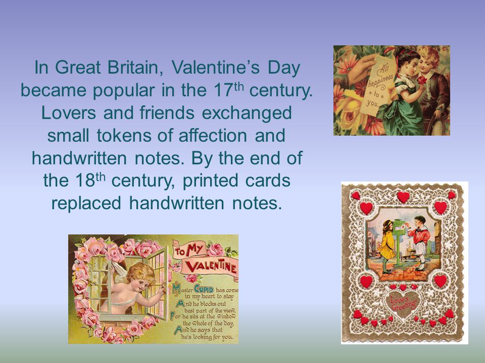In Great Britain, Valentine’s Day became popular in the 17 th century.