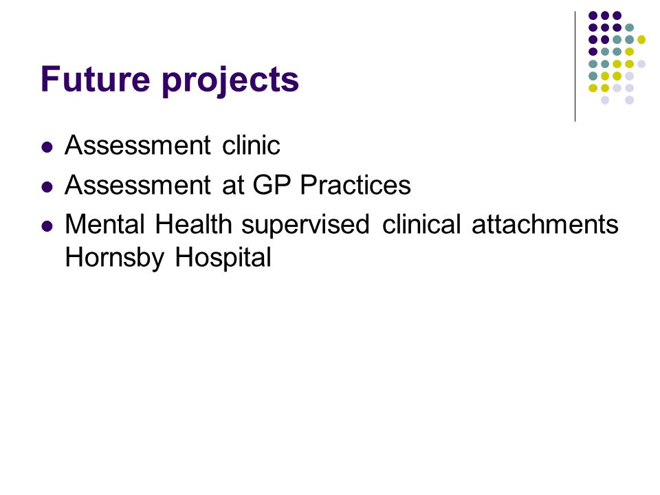 Future projects Assessment clinic Assessment at GP Practices Mental Health supervised clinical attachments Hornsby Hospital