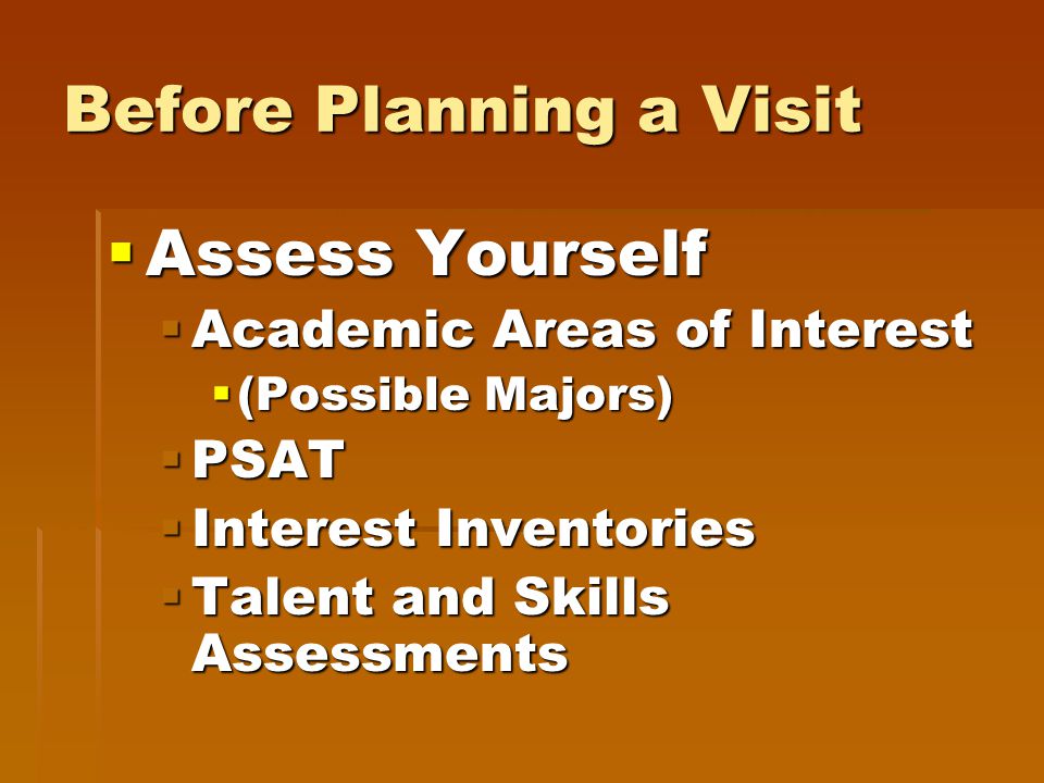 Before Planning a Visit  Assess Yourself  Academic Areas of Interest  (Possible Majors)  PSAT  Interest Inventories  Talent and Skills Assessments