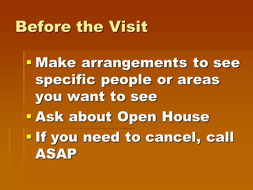 Before the Visit  Make arrangements to see specific people or areas you want to see  Ask about Open House  If you need to cancel, call ASAP