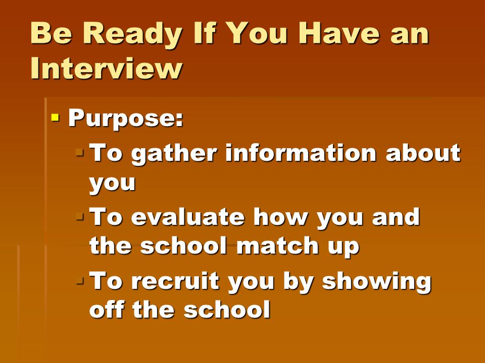 Be Ready If You Have an Interview  Purpose:  To gather information about you  To evaluate how you and the school match up  To recruit you by showing off the school