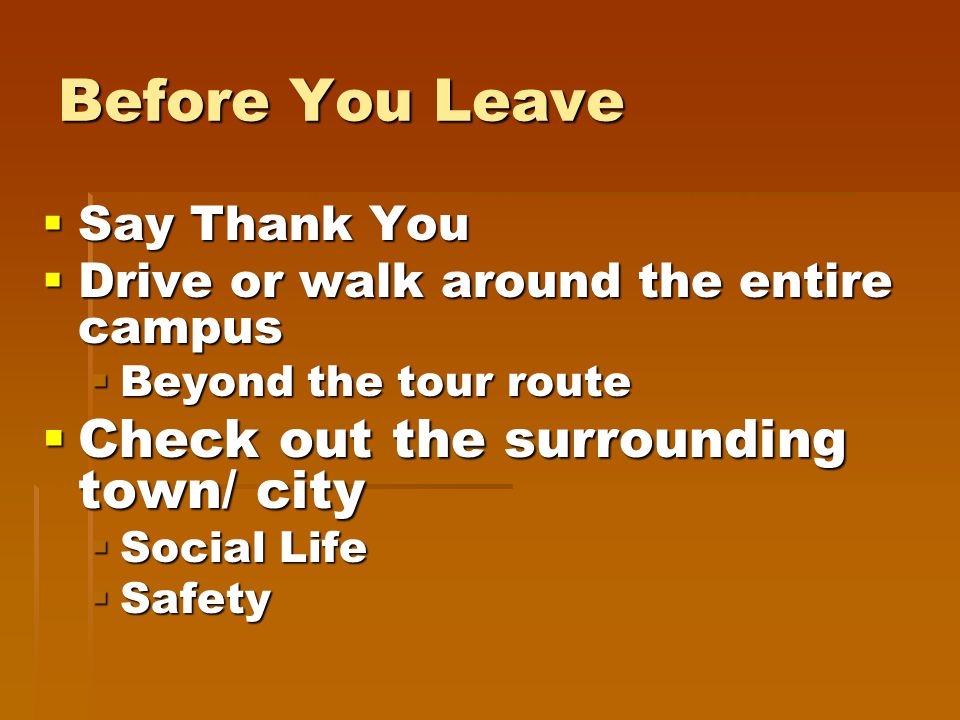 Before You Leave  Say Thank You  Drive or walk around the entire campus  Beyond the tour route  Check out the surrounding town/ city  Social Life  Safety