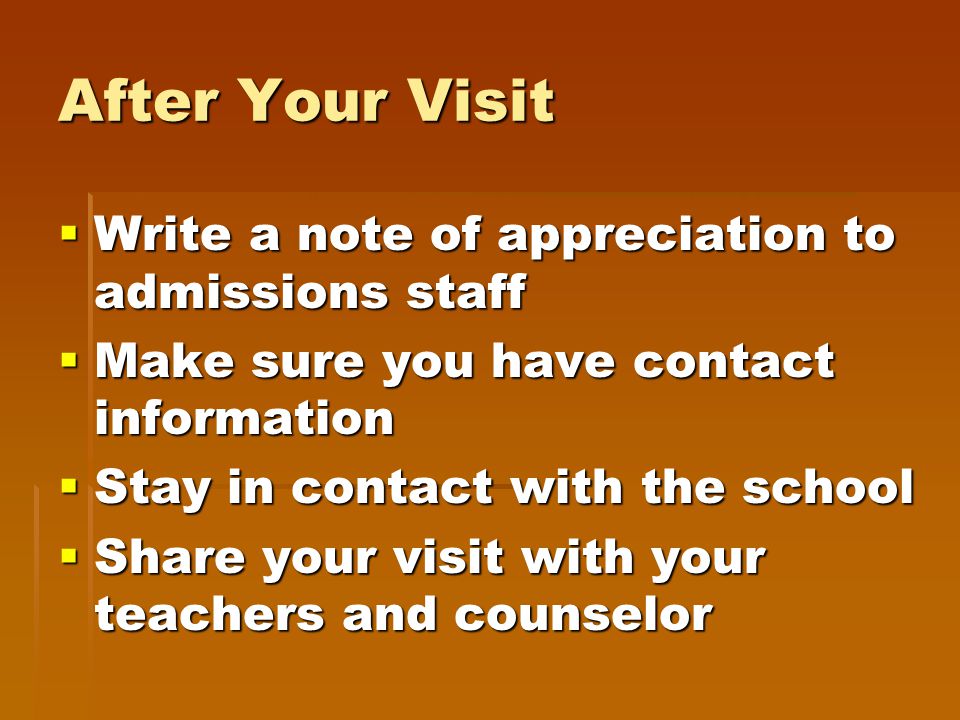 After Your Visit  Write a note of appreciation to admissions staff  Make sure you have contact information  Stay in contact with the school  Share your visit with your teachers and counselor