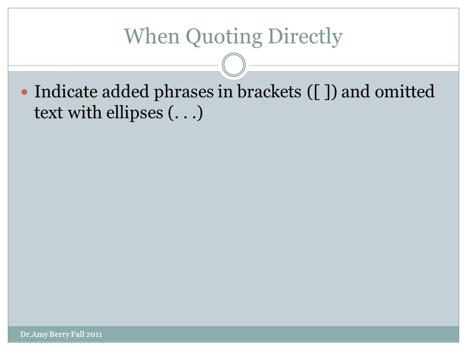When Quoting Directly Indicate added phrases in brackets ([ ]) and omitted text with ellipses (...) Dr.Amy Berry Fall 2011