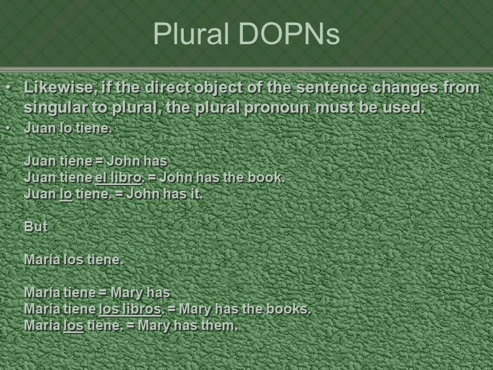 Plural DOPNs Likewise, if the direct object of the sentence changes from singular to plural, the plural pronoun must be used.