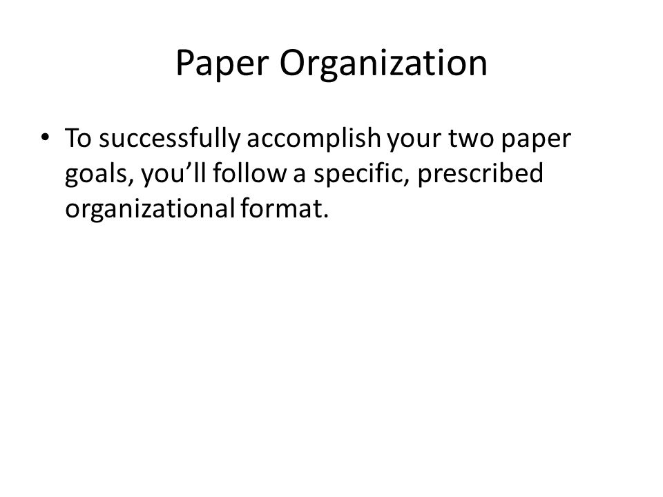 Paper Organization To successfully accomplish your two paper goals, you’ll follow a specific, prescribed organizational format.
