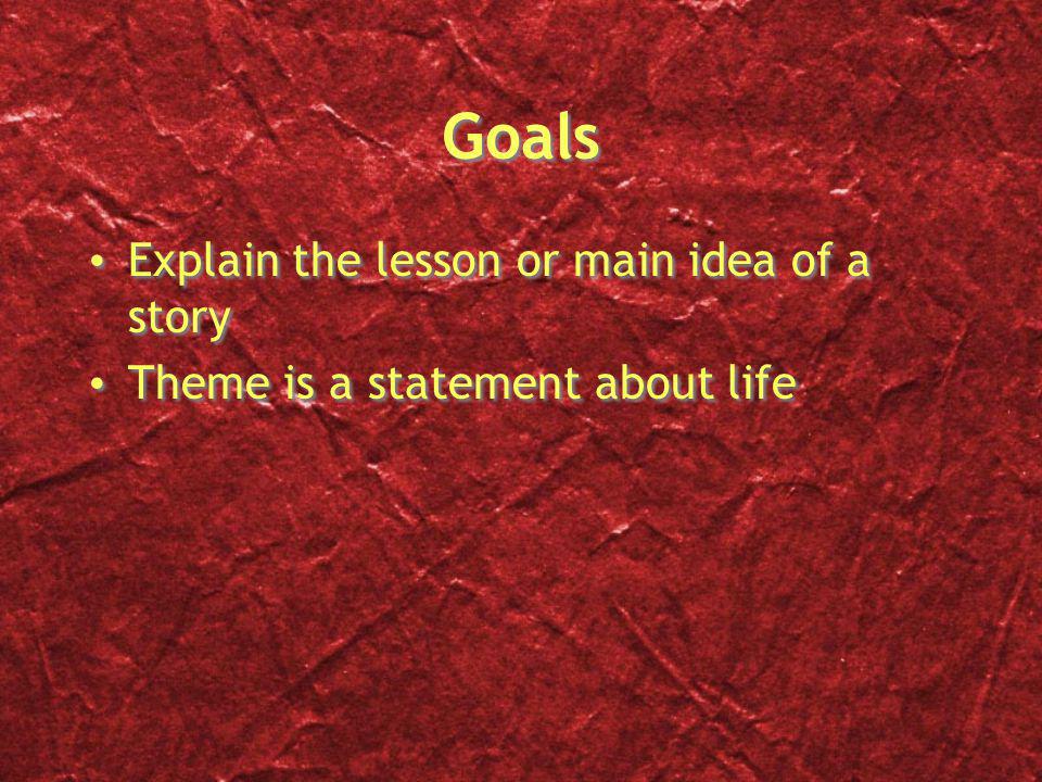 Goals Explain the lesson or main idea of a story Theme is a statement about life Explain the lesson or main idea of a story Theme is a statement about life