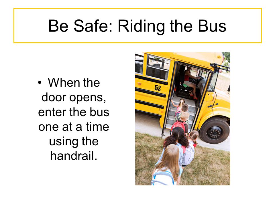Be Safe: Riding the Bus When the door opens, enter the bus one at a time using the handrail.
