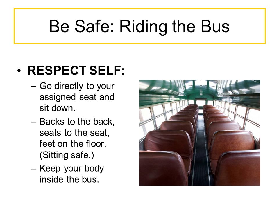 Be Safe: Riding the Bus RESPECT SELF: –Go directly to your assigned seat and sit down.