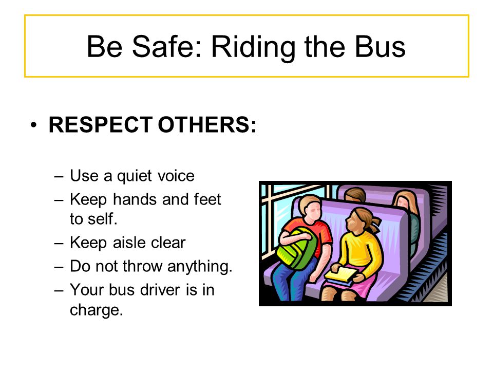 Be Safe: Riding the Bus RESPECT OTHERS: –Use a quiet voice –Keep hands and feet to self.
