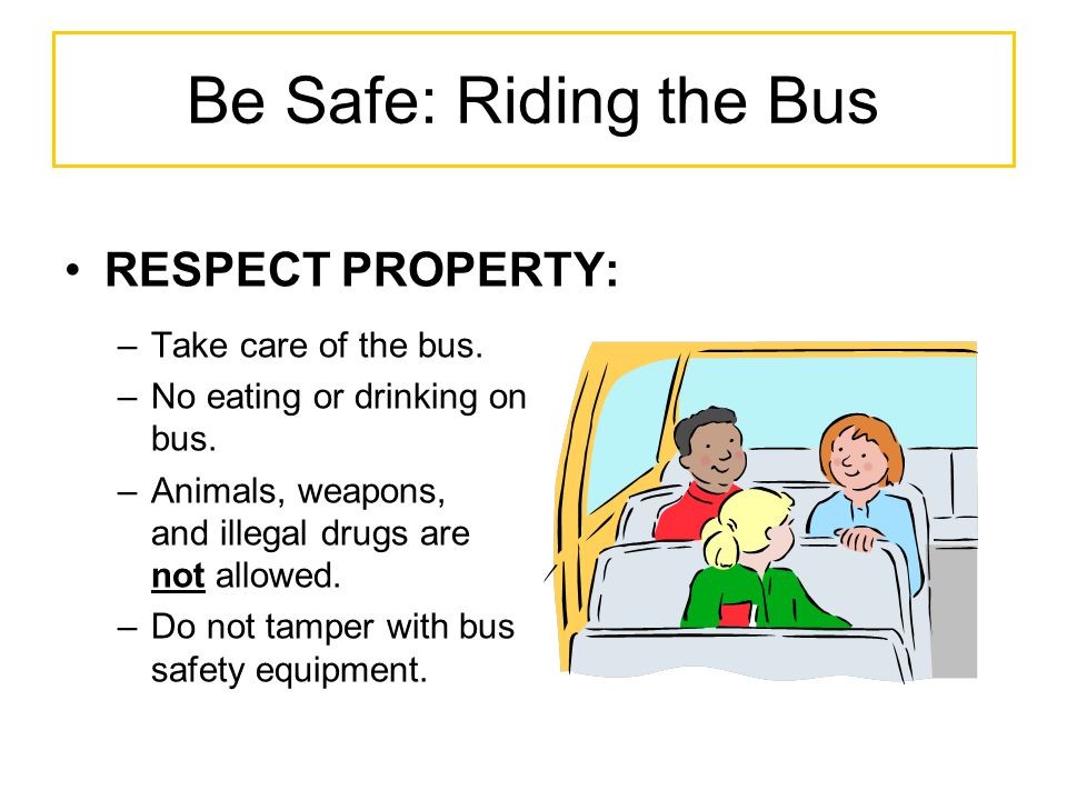 Be Safe: Riding the Bus RESPECT PROPERTY: –Take care of the bus.
