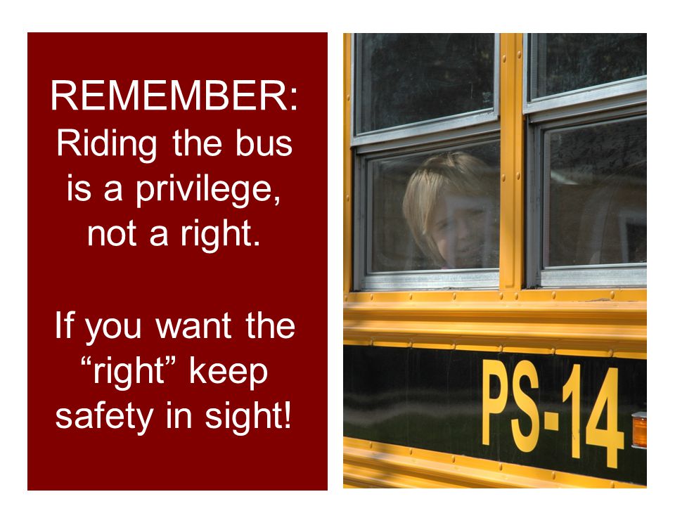 REMEMBER: Riding the bus is a privilege, not a right. If you want the right keep safety in sight!