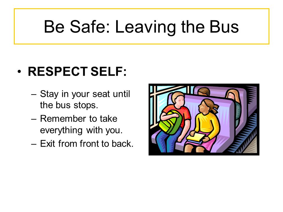 Be Safe: Leaving the Bus RESPECT SELF: –Stay in your seat until the bus stops.