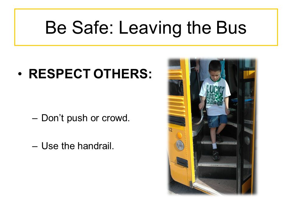 Be Safe: Leaving the Bus RESPECT OTHERS: –Don’t push or crowd. –Use the handrail.