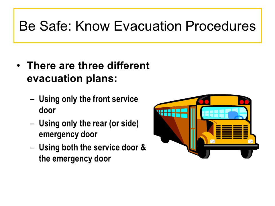 Be Safe: Know Evacuation Procedures There are three different evacuation plans: – Using only the front service door – Using only the rear (or side) emergency door – Using both the service door & the emergency door