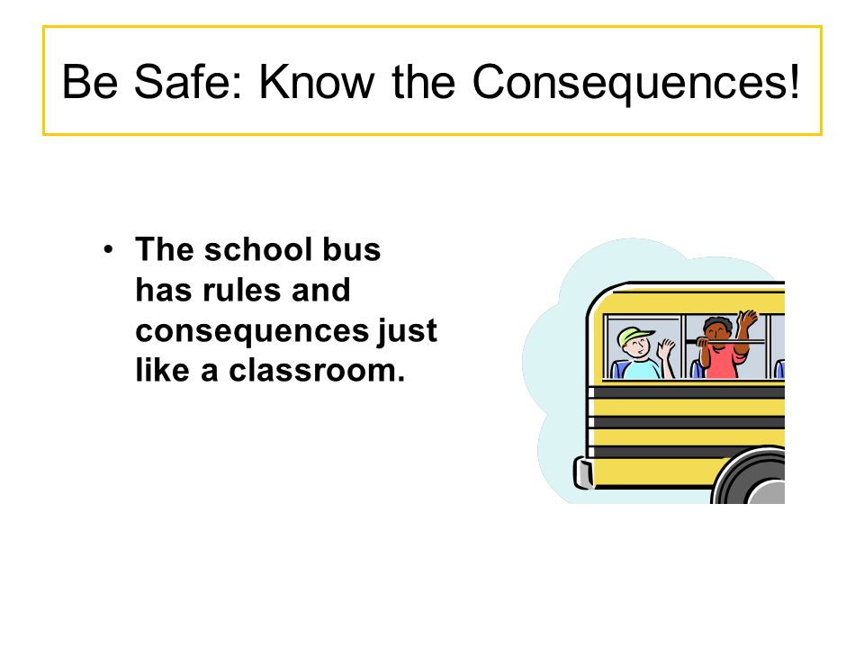 Be Safe: Know the Consequences! The school bus has rules and consequences just like a classroom.