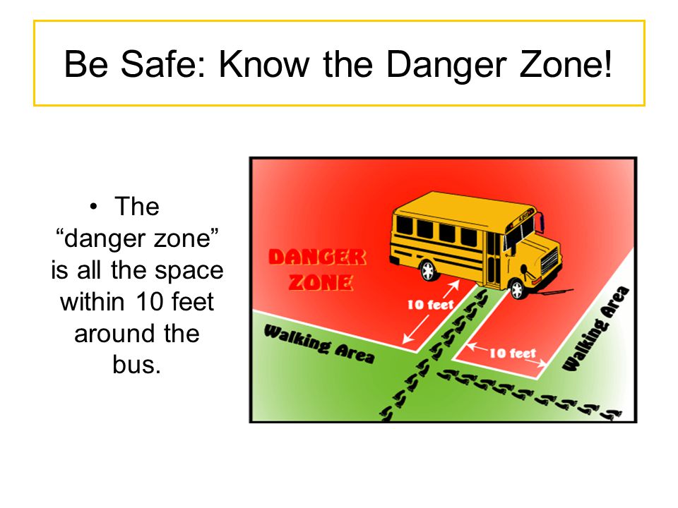 Be Safe: Know the Danger Zone! The danger zone is all the space within 10 feet around the bus.