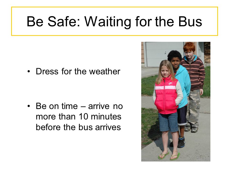 Be Safe: Waiting for the Bus Dress for the weather Be on time – arrive no more than 10 minutes before the bus arrives