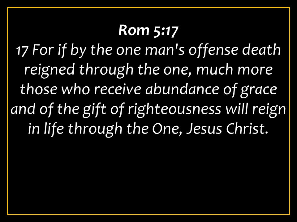 Rom 5:17 17 For if by the one man s offense death reigned through the one, much more those who receive abundance of grace and of the gift of righteousness will reign in life through the One, Jesus Christ.