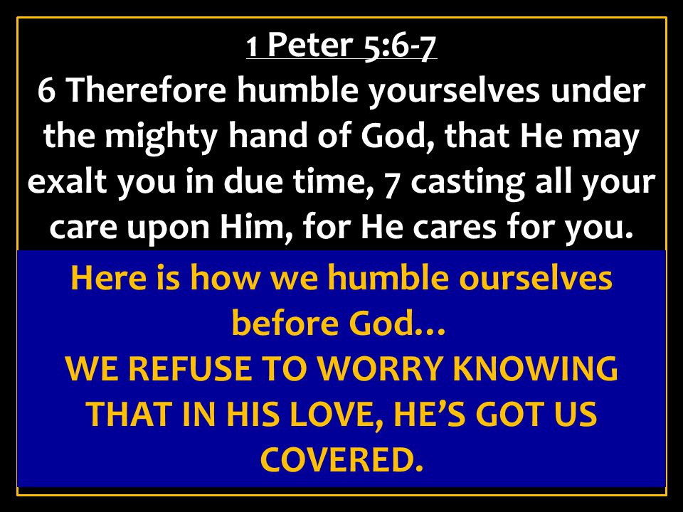 1 Peter 5:6-7 6 Therefore humble yourselves under the mighty hand of God, that He may exalt you in due time, 7 casting all your care upon Him, for He cares for you.