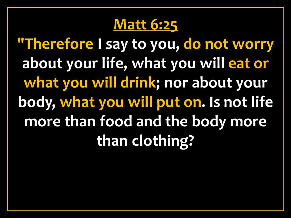 Matt 6:25 Therefore I say to you, do not worry about your life, what you will eat or what you will drink; nor about your body, what you will put on.