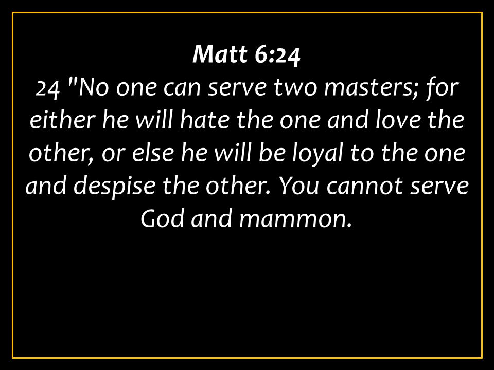 Matt 6:24 24 No one can serve two masters; for either he will hate the one and love the other, or else he will be loyal to the one and despise the other.