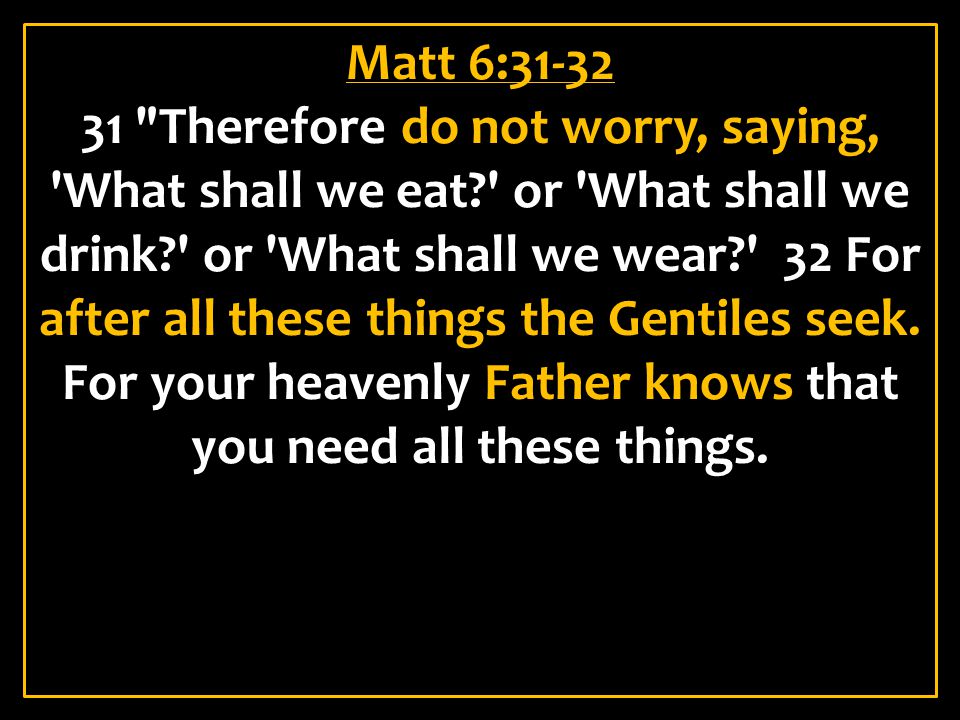 Matt 6: Therefore do not worry, saying, What shall we eat or What shall we drink or What shall we wear 32 For after all these things the Gentiles seek.