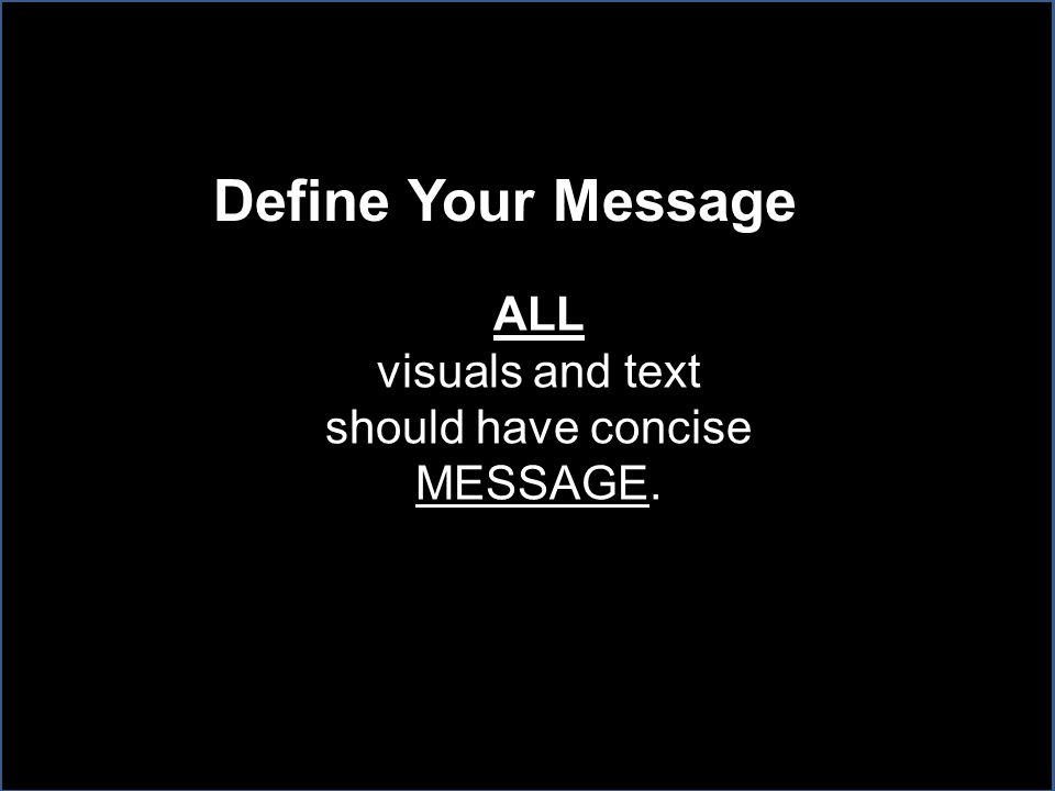 Define Your Message ALL visuals and text should have concise MESSAGE.